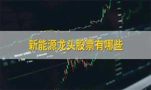 新能源股票暴跌的主要原因 新能源股票有哪些龙头股