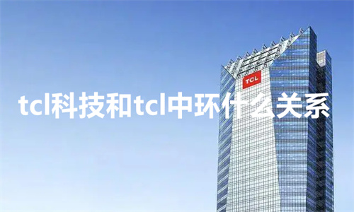 Tcl科技和Tcl中环什么关系