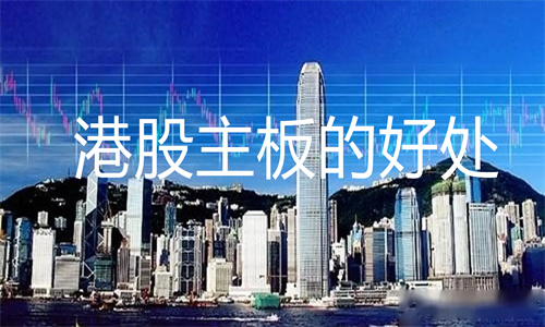 港股主板的好处 港股主板上市条件和要求2023年