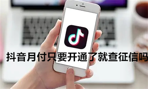 抖音月付只要开通了就查征信吗 抖音月付每一笔都上征信吗