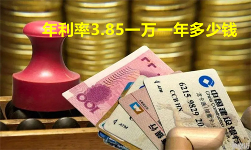 年利率3.85一万一年多少钱 10万三年利率3.85三年后利息多少钱