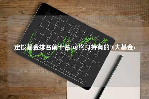 2023年哪些基金表现最佳? 定投基金排名前十名推荐